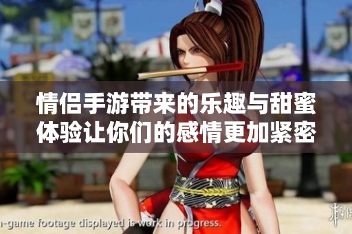情侣手游带来的乐趣与甜蜜体验让你们的感情更加紧密