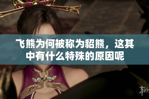 飞熊为何被称为貂熊，这其中有什么特殊的原因呢