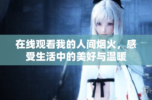 在线观看我的人间烟火，感受生活中的美好与温暖