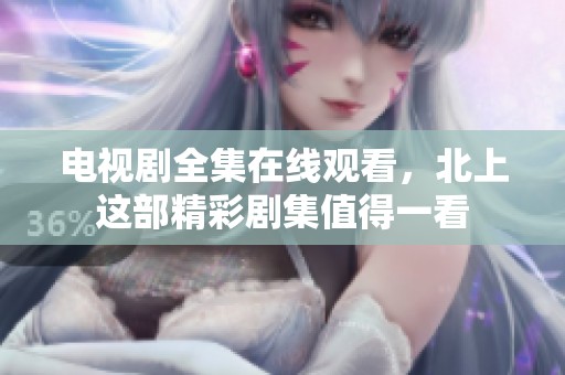 电视剧全集在线观看，北上这部精彩剧集值得一看