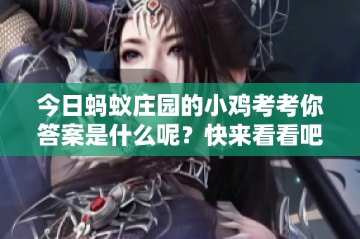 今日蚂蚁庄园的小鸡考考你答案是什么呢？快来看看吧！