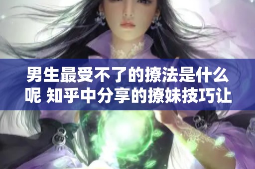 男生最受不了的撩法是什么呢 知乎中分享的撩妹技巧让人惊艳