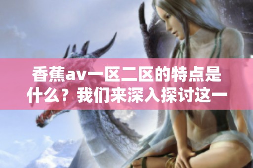 香蕉**一区二区的特点是什么？我们来深入探讨这一话题。