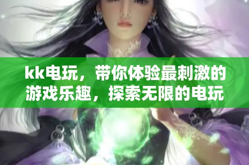 kk电玩，带你体验最刺激的游戏乐趣，探索无限的电玩世界！