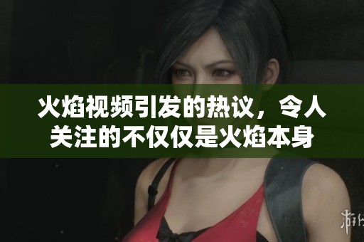 火焰视频引发的热议，令人关注的不仅仅是火焰本身