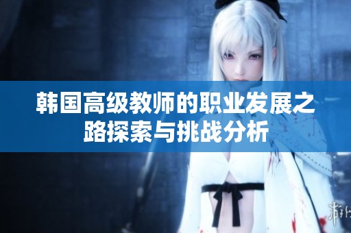 韩国高级教师的职业发展之路探索与挑战分析