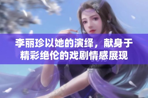 李丽珍以她的演绎，献身于精彩绝伦的戏剧情感展现