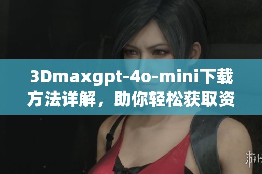 3Dmaxgpt-4o-mini下载方法详解，助你轻松获取资源和提升技能