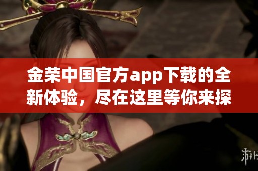 金荣中国官方app下载的全新体验，尽在这里等你来探索