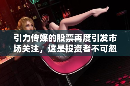 引力传媒的股票再度引发市场关注，这是投资者不可忽视的重要机会