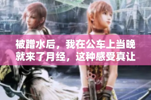 被蹭水后，我在公车上当晚就来了月经，这种感受真让人惊讶。