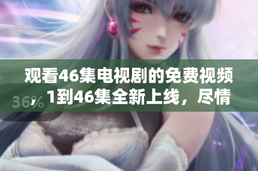 观看46集电视剧的免费视频，1到46集全新上线，尽情享受精彩内容