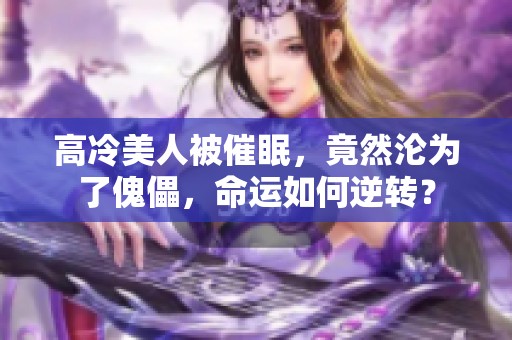 高冷美人被催眠，竟然沦为了傀儡，命运如何逆转？