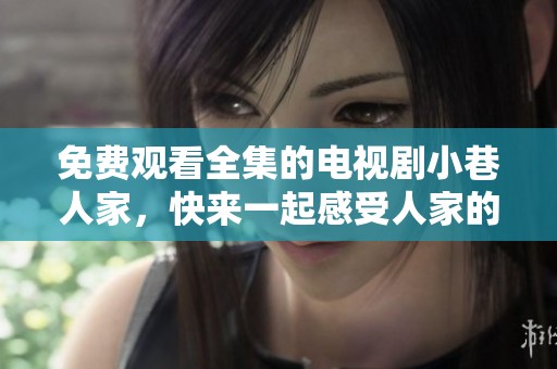 免费观看全集的电视剧小巷人家，快来一起感受人家的温馨故事