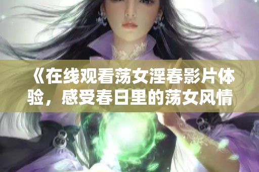 《在线观看荡女淫春影片体验，感受春日里的荡女风情》
