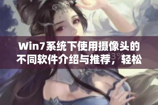 Win7系统下使用摄像头的不同软件介绍与推荐，轻松解决摄像头问题