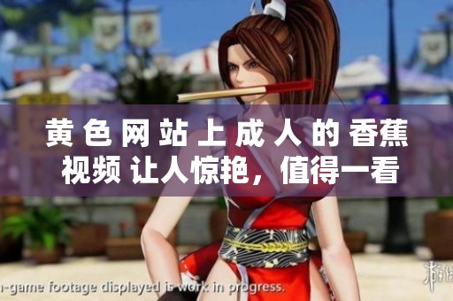 黄 色 网 站 上 成 人 的 香蕉 视频 让人惊艳，值得一看！