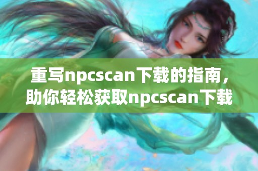 重写npcscan下载的指南，助你轻松获取npcscan下载资源