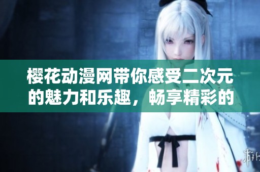 樱花动漫网带你感受二次元的魅力和乐趣，畅享精彩的动漫世界