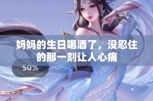 妈妈的生日喝酒了，没忍住的那一刻让人心痛