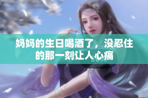 妈妈的生日喝酒了，没忍住的那一刻让人心痛