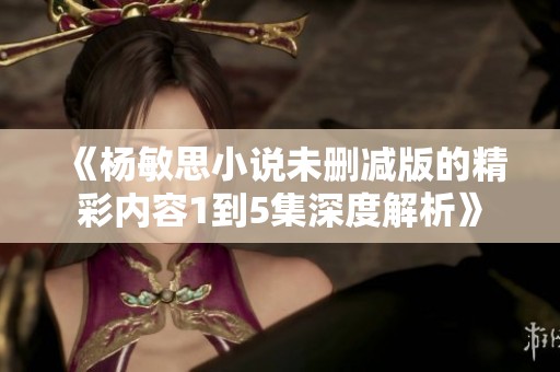 《杨敏思小说未删减版的精彩内容1到5集深度解析》