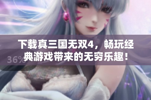 下载真三国无双4，畅玩经典游戏带来的无穷乐趣！