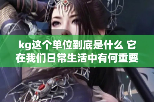 kg这个单位到底是什么 它在我们日常生活中有何重要作用呢