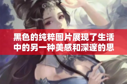 黑色的纯粹图片展现了生活中的另一种美感和深邃的思考