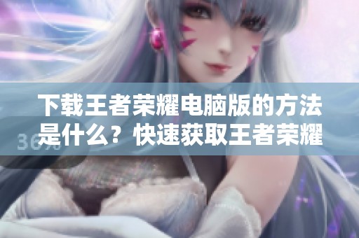 下载王者荣耀电脑版的方法是什么？快速获取王者荣耀电脑版全攻略！