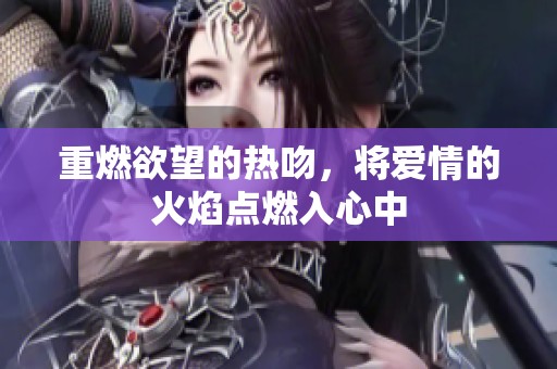 重燃欲望的热吻，将爱情的火焰点燃入心中