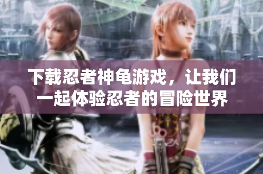 下载忍者神龟游戏，让我们一起体验忍者的冒险世界