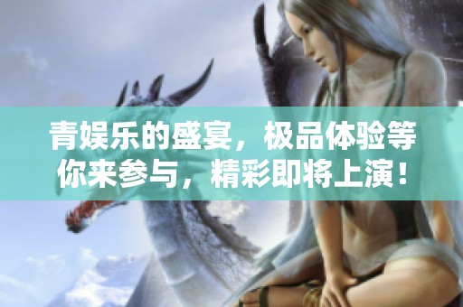 青娱乐的盛宴，极品体验等你来参与，精彩即将上演！