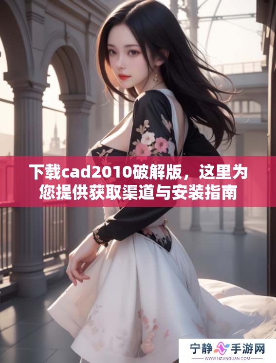 下载cad2010破解版，这里为您提供获取渠道与安装指南
