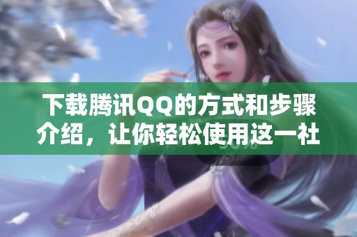 下载腾讯QQ的方式和步骤介绍，让你轻松使用这一社交工具