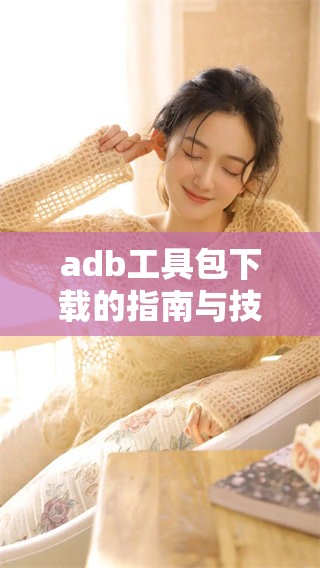 adb工具包下载的指南与技巧，助你轻松获取adb工具包