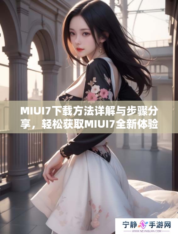 MIUI7下载方法详解与步骤分享，轻松获取MIUI7全新体验的秘籍
