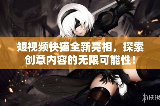 短视频快猫全新亮相，探索创意内容的无限可能性！
