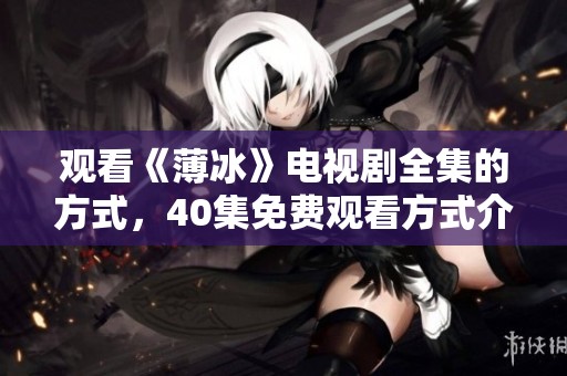 观看《薄冰》电视剧全集的方式，40集免费观看方式介绍