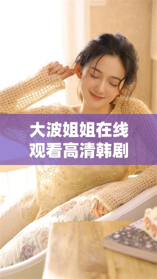 大波姐姐在线观看高清韩剧电视剧，你想要免费观看吗