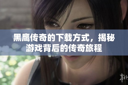 黑鹰传奇的下载方式，揭秘游戏背后的传奇旅程