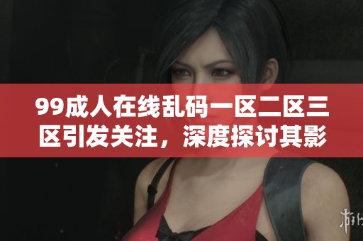 99**在线乱码一区二区三区引发关注，深度探讨其影响与发展趋势