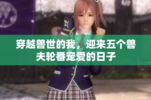 穿越兽世的我，迎来五个兽夫轮番宠爱的日子