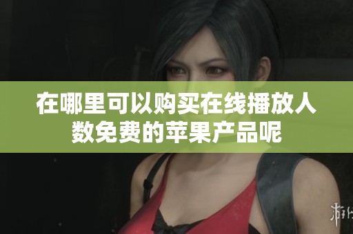 在哪里可以购买在线播放人数免费的苹果产品呢