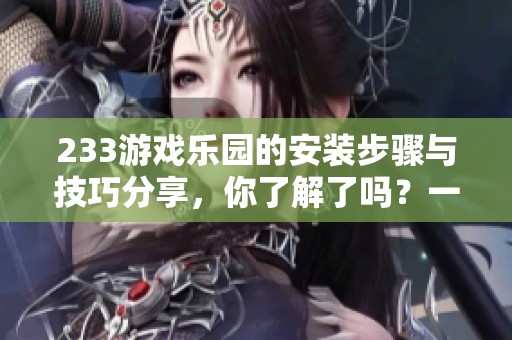 233游戏乐园的安装步骤与技巧分享，你了解了吗？一起探索吧！