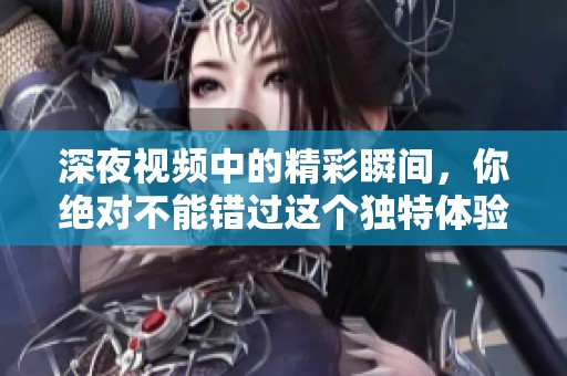 深夜视频中的精彩瞬间，你绝对不能错过这个独特体验！