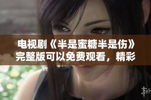 电视剧《半是蜜糖半是伤》完整版可以免费观看，精彩情节不容错过