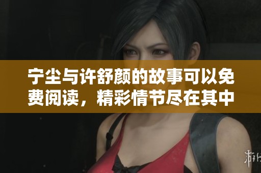 宁尘与许舒颜的故事可以免费阅读，精彩情节尽在其中，快来了解吧