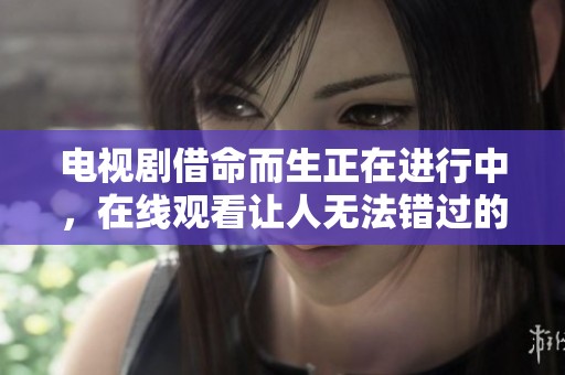 电视剧借命而生正在进行中，在线观看让人无法错过的精彩内容