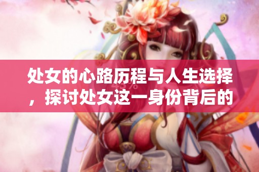 处女的心路历程与人生选择，探讨处女这一身份背后的意义与影响